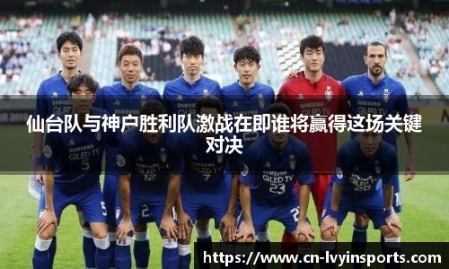 仙台队与神户胜利队激战在即谁将赢得这场关键对决